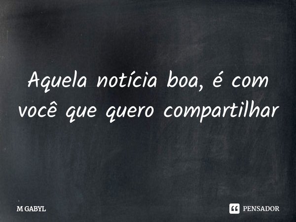 Aquela notícia boa, é com você que quero compartilhar⁠... Frase de M GABYL.