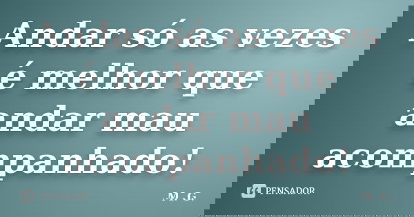 Andar só as vezes é melhor que andar mau acompanhado!... Frase de M.G..