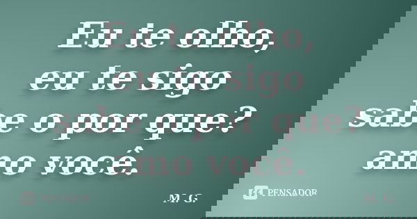 Eu te olho, eu te sigo sabe o por que? amo você.... Frase de M.G..