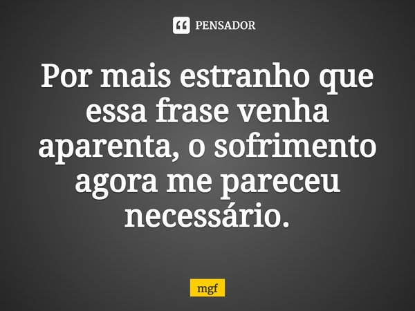 ⁠Por mais estranho que essa frase venha aparenta, o sofrimento agora me pareceu necessário.... Frase de mgf.