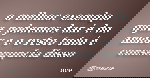 o melhor exemplo que podemos dar é do amor e o resto tudo é consequncia disso... Frase de MGM.