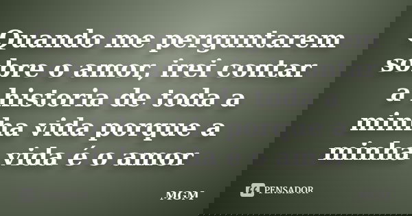Quando me perguntarem sobre o amor, irei contar a historia de toda a minha vida porque a minha vida é o amor... Frase de MGM.