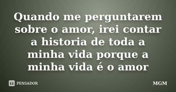 Quando me perguntarem sobre o amor, irei contar a historia de toda a minha vida porque a minha vida é o amor... Frase de MGM.