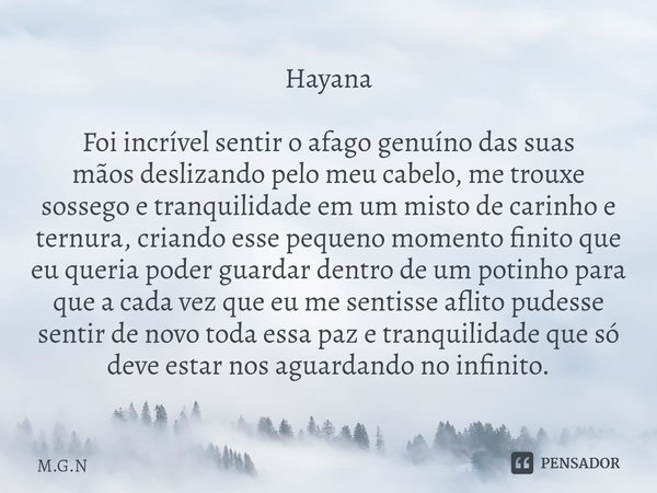 ⁠Hayana Foi incrível sentir o afago genuíno das suas mãos deslizando pelo meu cabelo, me trouxe sossego e tranquilidade em um misto de carinho e ternura, criand... Frase de M.G.N.