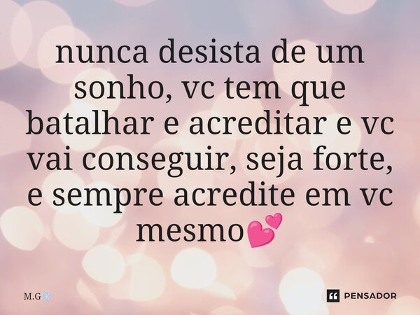 ⁠nunca desista de um sonho, vc tem que batalhar e acreditar e vc vai conseguir, seja forte, e sempre acredite em vc mesmo💕... Frase de M.G.