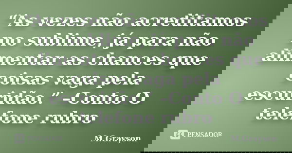 “As vezes não acreditamos no sublime, já para não alimentar as chances que coisas vaga pela escuridão.” –Conto O telefone rubro... Frase de M.Grayson.
