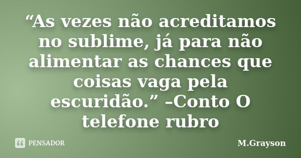 “As vezes não acreditamos no sublime, já para não alimentar as chances que coisas vaga pela escuridão.” –Conto O telefone rubro... Frase de M.Grayson.