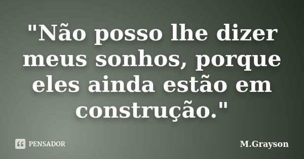 "Não posso lhe dizer meus sonhos, porque eles ainda estão em construção."... Frase de M.Grayson.