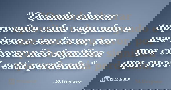"Quando chorar aproveite cada segundo e use isso a seu favor, por que chorar não significa que você está perdendo."... Frase de M.Grayson.