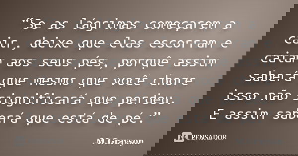 “Se as lágrimas começarem a cair, deixe que elas escorram e caiam aos seus pés, porquê assim saberá que mesmo que você chore isso não significará que perdeu. E ... Frase de M.Grayson.