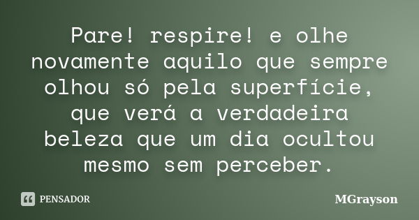 Pare! respire! e olhe novamente aquilo que sempre olhou só pela superfície, que verá a verdadeira beleza que um dia ocultou mesmo sem perceber.... Frase de MGrayson.