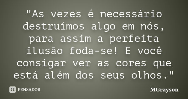 "As vezes é necessário destruímos algo em nós, para assim a perfeita ilusão foda-se! E você consigar ver as cores que está além dos seus olhos."... Frase de Mgrayson.