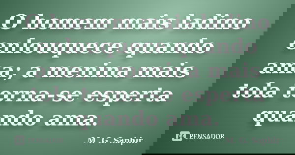 O homem mais ladino enlouquece quando ama; a menina mais tola torna-se esperta quando ama.... Frase de M. G. Saphir.