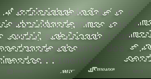 A afinidade não é o mais brilhante, mas o mais sutil, delicado e penetrante dos sentimentos...... Frase de MGT.