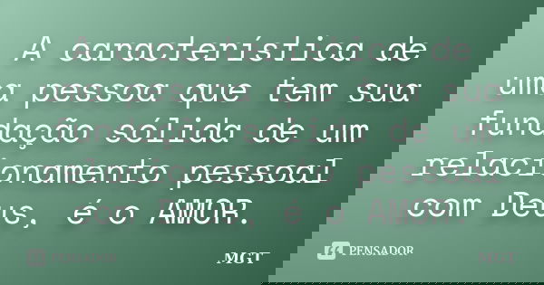 A característica de uma pessoa que tem sua fundação sólida de um relacionamento pessoal com Deus, é o AMOR.... Frase de MGT.