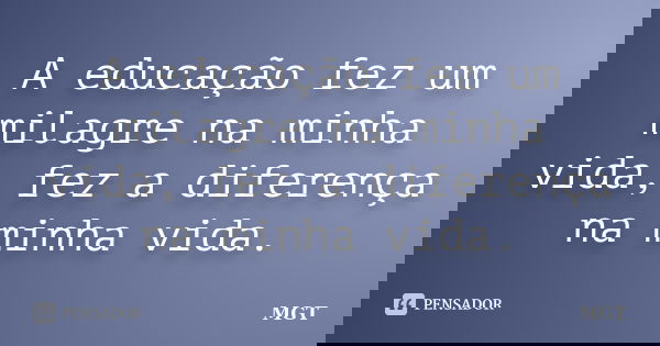 A educação fez um milagre na minha vida, fez a diferença na minha vida.... Frase de MGT.