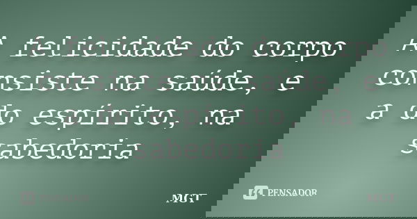 A felicidade do corpo consiste na saúde, e a do espírito, na sabedoria... Frase de MGT.