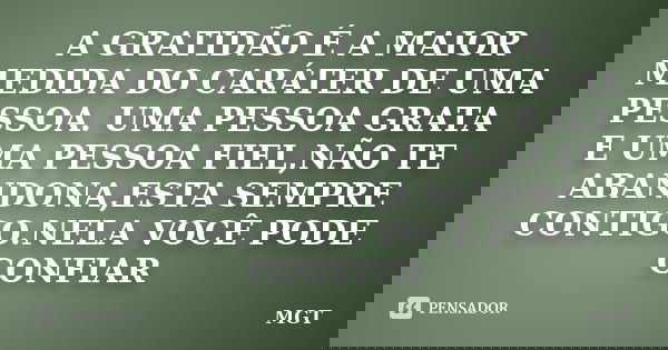 A GRATIDÃO É A MAIOR MEDIDA DO CARÁTER DE UMA PESSOA. UMA PESSOA GRATA E UMA PESSOA FIEL,NÃO TE ABANDONA,ESTA SEMPRE CONTIGO.NELA VOCÊ PODE CONFIAR... Frase de MGT.