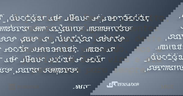 A justiça de Deus é perfeita, embora em alguns momentos parece que a justiça deste mundo esta vencendo, mas a justiça de Deus virá e ela permanece para sempre.... Frase de MGT.