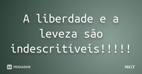 A liberdade e a leveza são indescritíveis!!!!!... Frase de MGT.