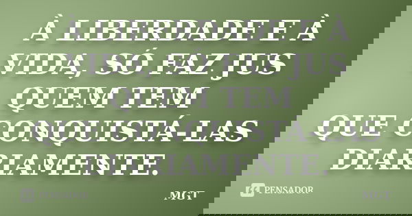 À LIBERDADE E À VIDA, SÓ FAZ JUS QUEM TEM QUE CONQUISTÁ-LAS DIARIAMENTE.... Frase de MGT.