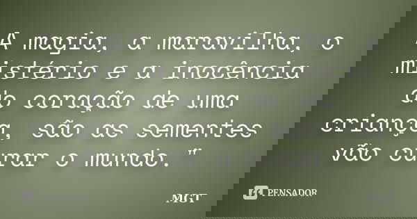A magia, a maravilha, o mistério e a inocência do coração de uma criança, são as sementes vão curar o mundo."... Frase de MGT.