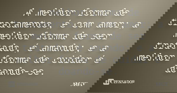 A melhor forma de tratamento, é com amor; a melhor forma de ser tratado, é amando; e a melhor forma de cuidar é doando-se.... Frase de MGT.