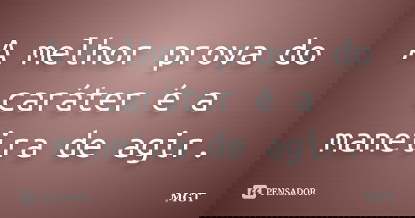 A melhor prova do caráter é a maneira de agir.... Frase de MGT.