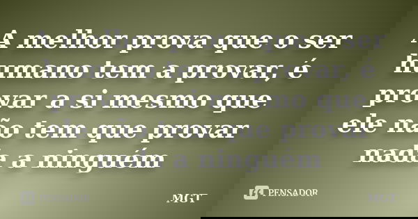 A melhor prova que o ser humano tem a provar, é provar a si mesmo que ele não tem que provar nada a ninguém... Frase de MGT.