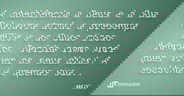 A obediência a Deus e à Sua Palavra atrai a presença dEle e as Suas ricas bênçãos. Decida como você quer viver os seus dias! A escolha é apenas sua..... Frase de MGT.