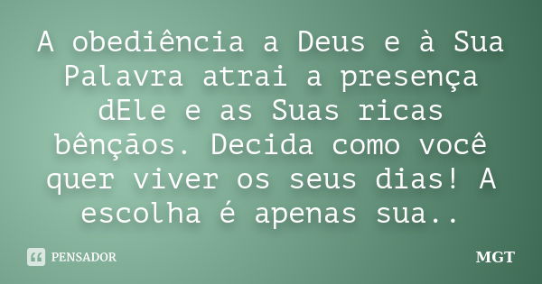 A obediência a Deus e à Sua Palavra atrai a presença dEle e as Suas ricas bênçãos. Decida como você quer viver os seus dias! A escolha é apenas sua..... Frase de MGT.