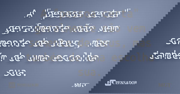 A "pessoa certa" geralmente não vem somente de Deus, mas também de uma escolha sua.... Frase de MGT.