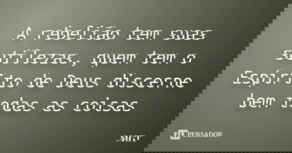 A rebelião tem suas sutilezas, quem tem o Espírito de Deus discerne bem todas as coisas... Frase de MGT.