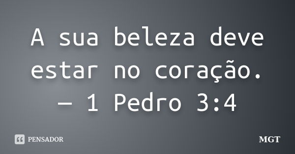 A sua beleza deve estar no coração. — 1 Pedro 3:4... Frase de MGT.