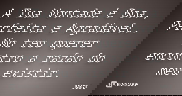 A Tua Vontade é Boa, Perfeita e Agradável. No teu querer encontro a razão do meu existir.... Frase de MGT.