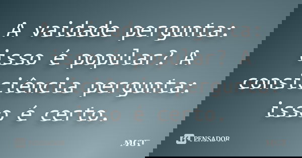 A vaidade pergunta: isso é popular? A consiciência pergunta: isso é certo.... Frase de MGT.