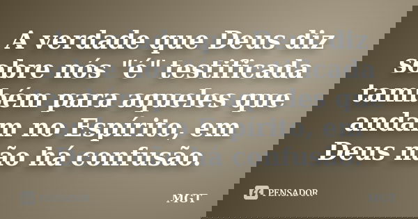 A verdade que Deus diz sobre nós "é" testificada também para aqueles que andam no Espírito, em Deus não há confusão.... Frase de MGT.