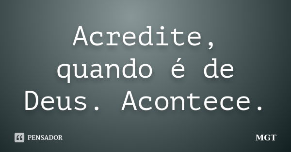 Acredite, quando é de Deus. Acontece.... Frase de MGT.