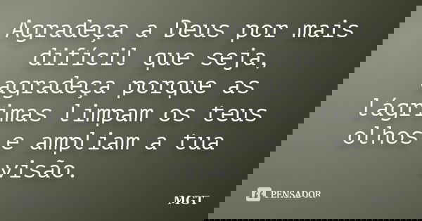 Agradeça a Deus por mais difícil que seja, agradeça porque as lágrimas limpam os teus olhos e ampliam a tua visão.... Frase de MGT.