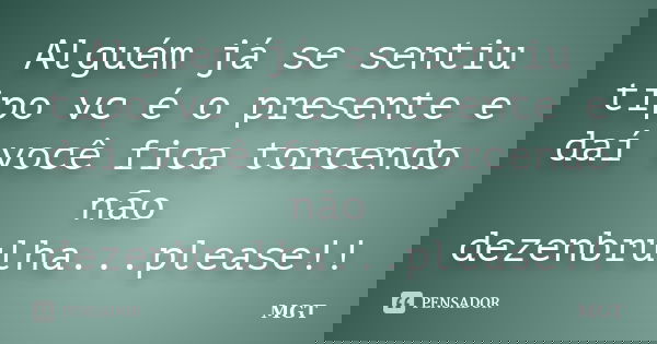 Alguém já se sentiu tipo vc é o presente e daí você fica torcendo não dezenbrulha...please!!... Frase de MGT.