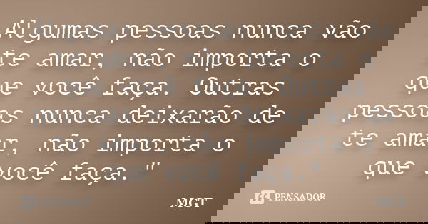 Algumas pessoas nunca vão te amar, não importa o que você faça. Outras pessoas nunca deixarão de te amar, não importa o que você faça."... Frase de MGT.
