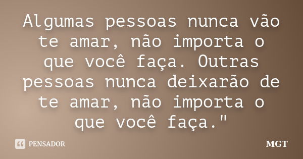 Algumas pessoas nunca vão te amar, não importa o que você faça. Outras pessoas nunca deixarão de te amar, não importa o que você faça."... Frase de MGT.