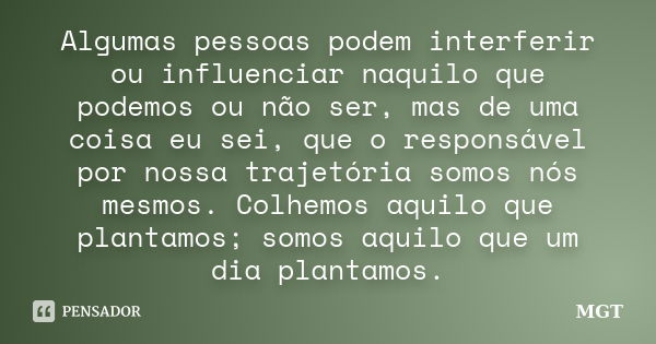 Algumas pessoas podem interferir ou influenciar naquilo que podemos ou não ser, mas de uma coisa eu sei, que o responsável por nossa trajetória somos nós mesmos... Frase de MGT.