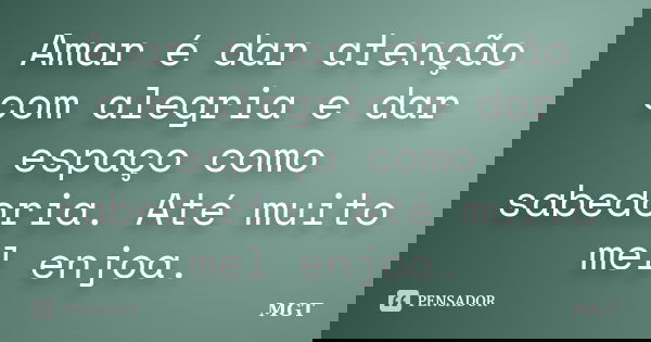 Amar é dar atenção com alegria e dar espaço como sabedoria. Até muito mel enjoa.... Frase de MGT.