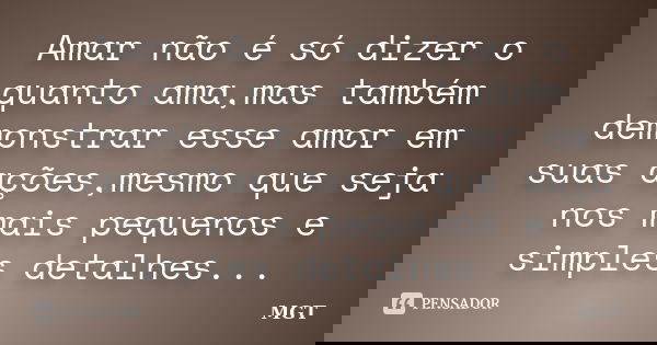 Amar não é só dizer o quanto ama,mas também demonstrar esse amor em suas ações,mesmo que seja nos mais pequenos e simples detalhes...... Frase de MGT.