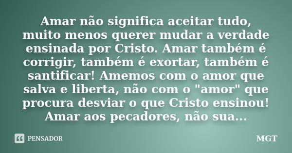 Amar não significa aceitar tudo, muito menos querer mudar a verdade ensinada por Cristo. Amar também é corrigir, também é exortar, também é santificar! Amemos c... Frase de MGT.