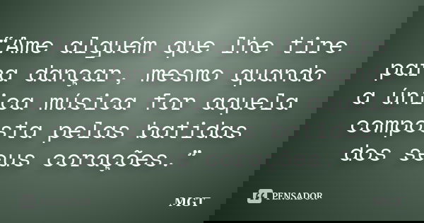 “Ame alguém que lhe tire para dançar, mesmo quando a única música for aquela composta pelas batidas dos seus corações.”... Frase de MGT.