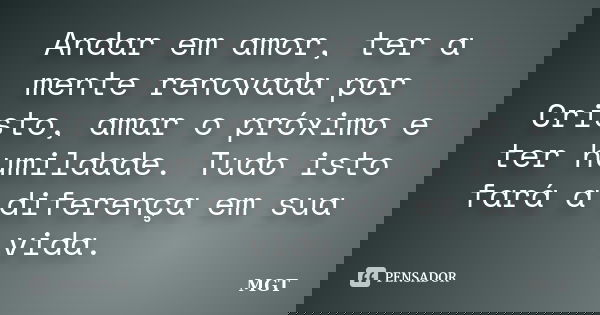 Andar em amor, ter a mente renovada por Cristo, amar o próximo e ter humildade. Tudo isto fará a diferença em sua vida.... Frase de MGT.
