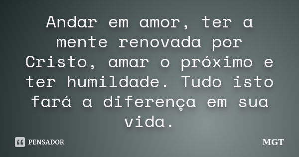 Andar em amor, ter a mente renovada por Cristo, amar o próximo e ter humildade. Tudo isto fará a diferença em sua vida.... Frase de MGT.