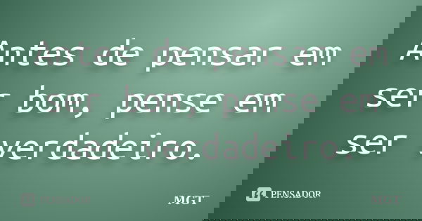 Antes de pensar em ser bom, pense em ser verdadeiro.... Frase de MGT.